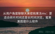 从用户角度聊聊天美密桃果冻mv：更适合碎片时间还是长时间浏览，蜜果美图是什么软件