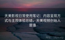 天美影视日常使用笔记：内容呈现方式与主观体验总结，天美视频创始人是谁