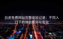 白虎免费网站完整体验记录：不同入口下的体验差异与变化