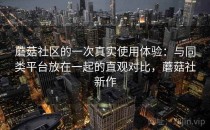 蘑菇社区的一次真实使用体验：与同类平台放在一起的直观对比，蘑菇社新作