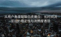 从用户角度聊聊白虎嫩白：长时间浏览后的稳定性与流畅度表现