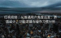 <strong>红桃视频</strong>｜从普通用户角度出发：界面设计、功能逻辑与操作习惯分析