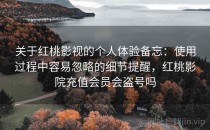 关于红桃影视的个人体验备忘：使用过程中容易忽略的细节提醒，红桃影院充值会员会盗号吗