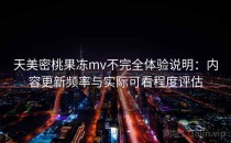 天美密桃果冻mv不完全体验说明：内容更新频率与实际可看程度评估