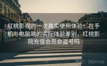 <strong>红桃</strong>影视的一次真实使用体验：在手机与电脑端的实际体验差别，<strong>红桃</strong>影院充值会员会盗号吗