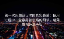 第一次用蘑菇tv时的真实感受：使用过程中一些容易被忽略的细节，蘑菇影视tv盒子版