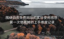 围绕白虎免费网站的实际使用感想：第一次使用时的上手难度记录