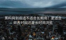 黑料网到底适不适合长期用？更适合碎片时间还是长时间浏览