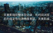 天美影院完整体验记录：长时间浏览后的稳定性与流畅度表现，天美影城