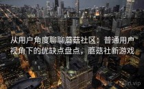从用户角度聊聊蘑菇社区：普通用户视角下的优缺点盘点，蘑菇社新游戏