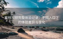 蜜桃视频完整体验记录：不同入口下的体验差异与变化