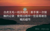 白虎无毛一线天暗网｜新手第一次接触的记录：使用过程中一些容易被忽略的细节