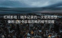 <strong>红桃影视</strong>｜随手记录的一次使用感想：使用过程中容易忽略的细节提醒
