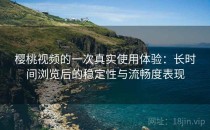 樱桃视频的一次真实使用体验：长时间浏览后的稳定性与流畅度表现