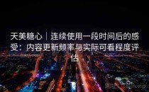 天美糖心｜连续使用一段时间后的感受：内容更新频率与实际可看程度评估