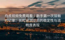 白虎视频免费观看｜新手第一次接触的记录：长时间浏览后的稳定性与流畅度表现