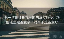 第一次用<strong>红桃视频</strong>时的真实感受：功能设置是否复杂，对新手是否友好