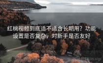 <strong>红桃视频</strong>到底适不适合长期用？功能设置是否复杂，对新手是否友好