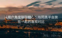 从用户角度聊聊糖心：与同类平台放在一起的直观对比