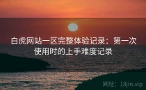 白虎网站一区完整体验记录：第一次使用时的上手难度记录