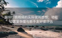 围绕<strong>红桃视频</strong>的实际使用感想：功能设置复杂度与新手友好度评估