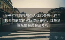 关于<strong>红桃影视</strong>的个人体验备忘：在手机与电脑端的实际体验差别，红桃影院充值会员会盗号吗