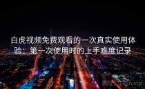 白虎视频免费观看的一次真实使用体验：第一次使用时的上手难度记录