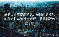 蘑菇tv日常使用笔记：长时间浏览后的稳定性与流畅度表现，蘑菇影视tv盒子版