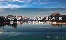 天美密桃果冻mv不完全体验说明：更适合碎片时间还是长时间浏览