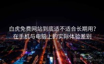 白虎免费网站到底适不适合长期用？在手机与电脑上的实际体验差别