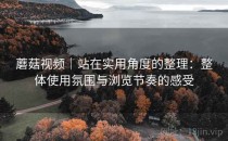 蘑菇视频｜站在实用角度的整理：整体使用氛围与浏览节奏的感受