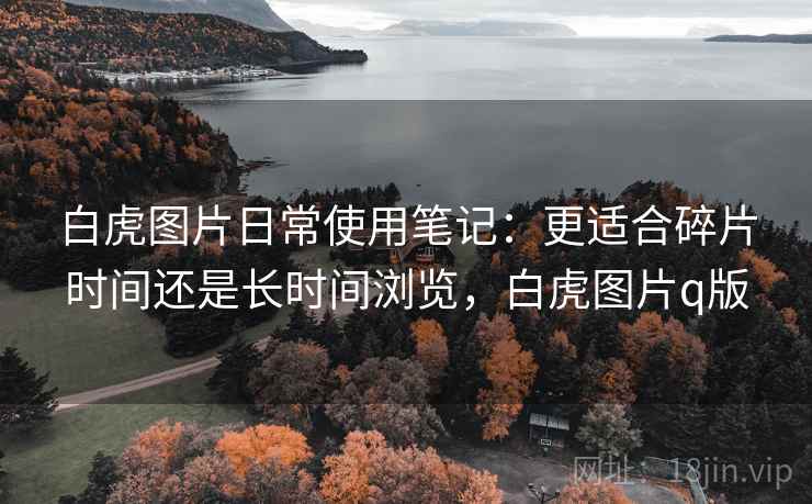 白虎图片日常使用笔记:更适合碎片时间还是长时间浏览,白虎图片q版 第1张 白虎图片日常使用笔记:更适合碎片时间还是长时间浏览,白虎图片q版 第1张