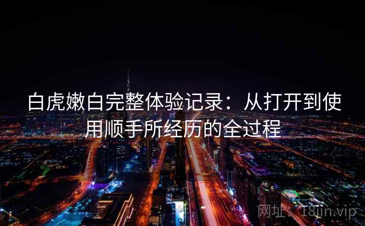 白虎嫩白完整体验记录：从打开到使用顺手所经历的全过程  第1张
