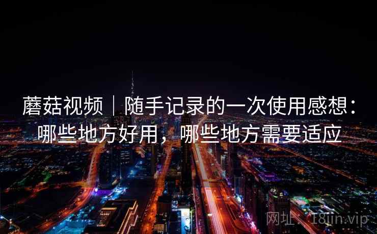 蘑菇视频|随手记录的一次使用感想:哪些地方好用,哪些地方需要适应 第2张 蘑菇视频|随手记录的一次使用感想:哪些地方好用,哪些地方需要适应 第2张