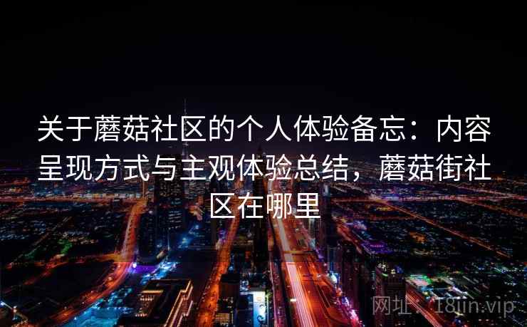 关于蘑菇社区的个人体验备忘:内容呈现方式与主观体验总结,蘑菇街社区在哪里 第2张 关于蘑菇社区的个人体验备忘:内容呈现方式与主观体验总结,蘑菇街社区在哪里 第2张
