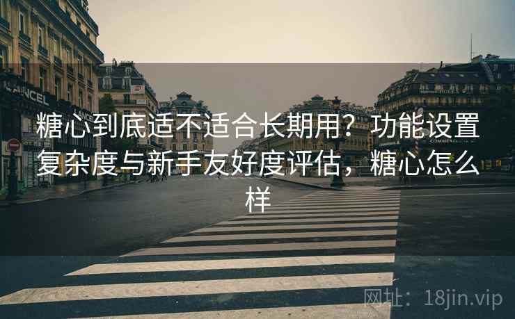 糖心到底适不适合长期用?功能设置复杂度与新手友好度评估,糖心怎么样 第1张 糖心到底适不适合长期用?功能设置复杂度与新手友好度评估,糖心怎么样 第1张