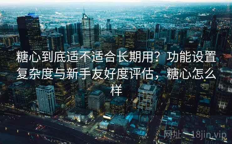 糖心到底适不适合长期用?功能设置复杂度与新手友好度评估,糖心怎么样 第2张 糖心到底适不适合长期用?功能设置复杂度与新手友好度评估,糖心怎么样 第2张