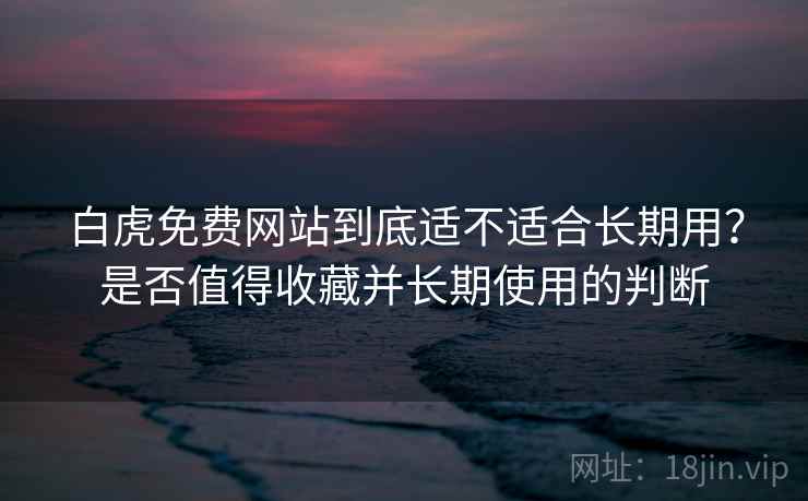 白虎免费网站到底适不适合长期用?是否值得收藏并长期使用的判断 第2张 白虎免费网站到底适不适合长期用?是否值得收藏并长期使用的判断 第2张