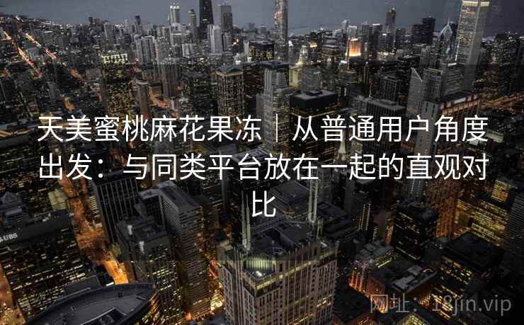 天美蜜桃麻花果冻|从普通用户角度出发:与同类平台放在一起的直观对比 第1张 天美蜜桃麻花果冻|从普通用户角度出发:与同类平台放在一起的直观对比 第1张