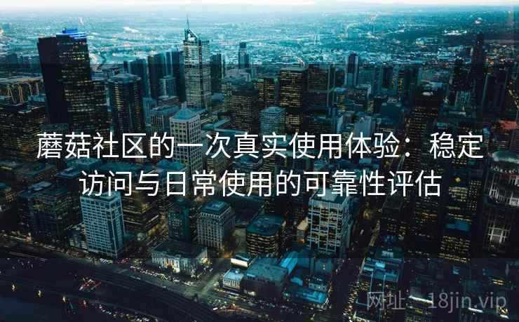 蘑菇社区的一次真实使用体验:稳定访问与日常使用的可靠性评估 第2张 蘑菇社区的一次真实使用体验:稳定访问与日常使用的可靠性评估 第2张