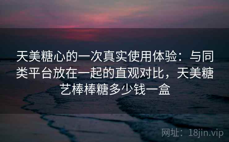 天美糖心的一次真实使用体验：与同类平台放在一起的直观对比，天美糖艺棒棒糖多少钱一盒