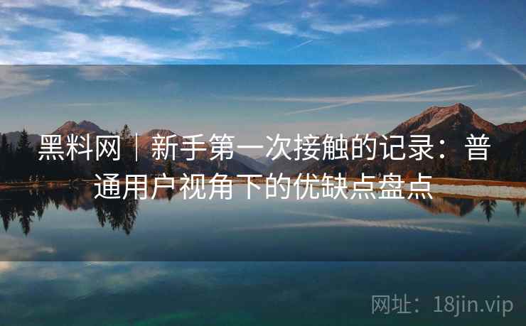 黑料网|新手第一次接触的记录:普通用户视角下的优缺点盘点 黑料网|新手第一次接触的记录:普通用户视角下的优缺点盘点