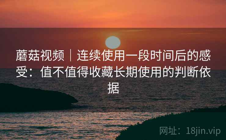 蘑菇视频|连续使用一段时间后的感受:值不值得收藏长期使用的判断依据 第1张 蘑菇视频|连续使用一段时间后的感受:值不值得收藏长期使用的判断依据 第1张