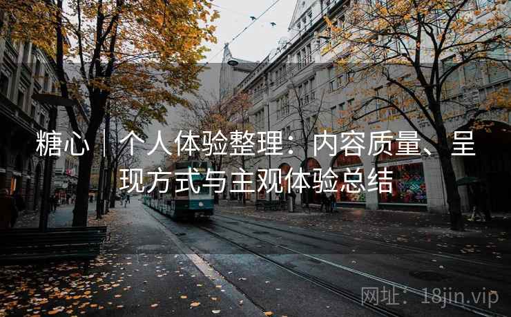 糖心｜个人体验整理：内容质量、呈现方式与主观体验总结  第1张