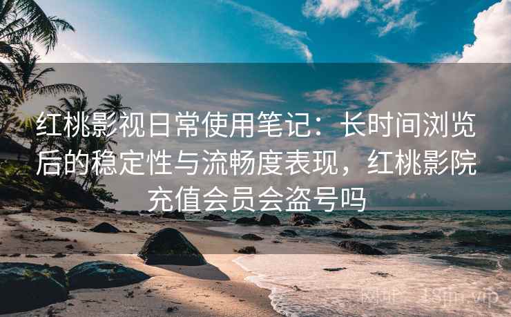 红桃影视日常使用笔记:长时间浏览后的稳定性与流畅度表现,红桃影院充值会员会盗号吗 第2张 红桃影视日常使用笔记:长时间浏览后的稳定性与流畅度表现,红桃影院充值会员会盗号吗 第2张