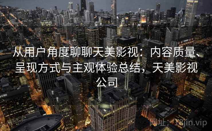 从用户角度聊聊天美影视：内容质量、呈现方式与主观体验总结，天美影视公司  第1张