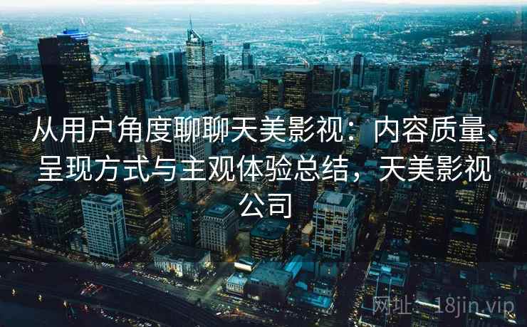 从用户角度聊聊天美影视：内容质量、呈现方式与主观体验总结，天美影视公司  第2张