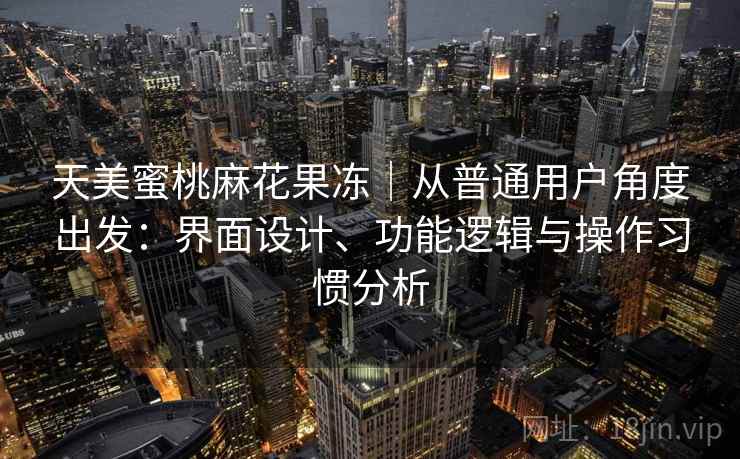 天美蜜桃麻花果冻|从普通用户角度出发:界面设计、功能逻辑与操作习惯分析 第1张 天美蜜桃麻花果冻|从普通用户角度出发:界面设计、功能逻辑与操作习惯分析 第1张