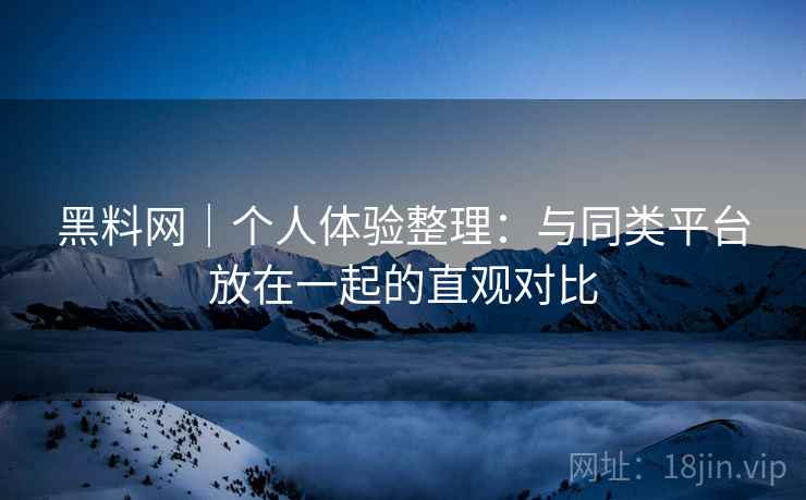 黑料网｜个人体验整理：与同类平台放在一起的直观对比  第1张