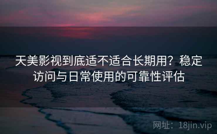 天美影视到底适不适合长期用?稳定访问与日常使用的可靠性评估 第1张 天美影视到底适不适合长期用?稳定访问与日常使用的可靠性评估 第1张